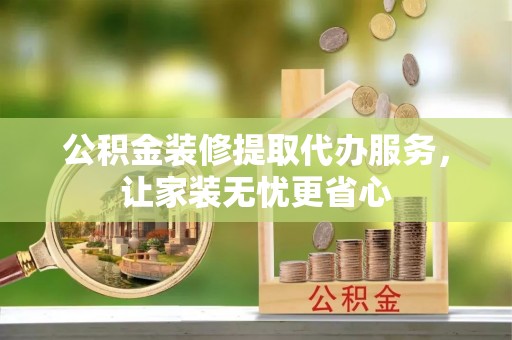 凯里公积金装修提取代办服务，让家装无忧更省心