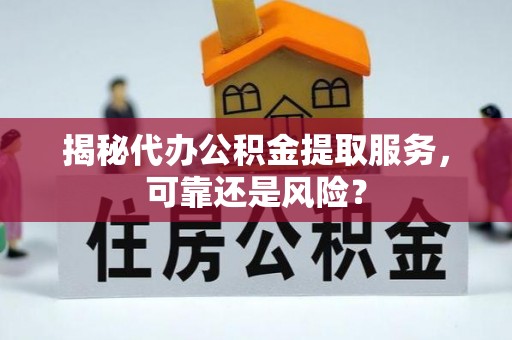 凯里揭秘代办公积金提取服务，可靠还是风险？