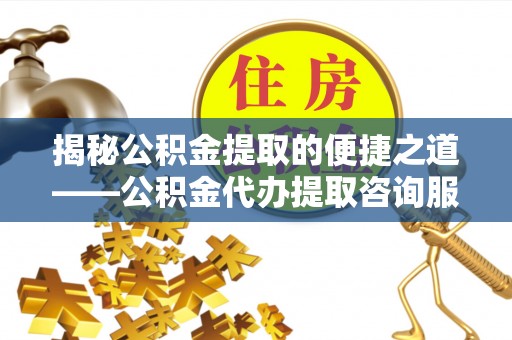 凯里揭秘公积金提取的便捷之道——公积金代办提取咨询服务全解析