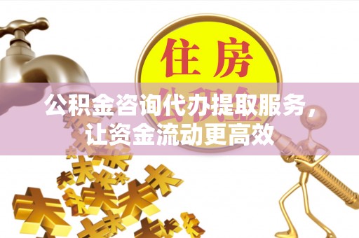 凯里公积金咨询代办提取服务，让资金流动更高效
