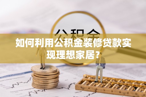 凯里如何利用公积金装修贷款实现理想家居？