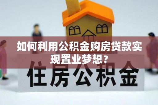 凯里如何利用公积金购房贷款实现置业梦想？