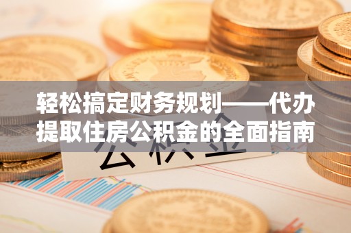 凯里轻松搞定财务规划——代办提取住房公积金的全面指南