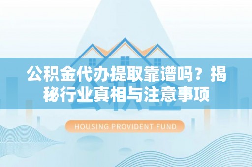 凯里公积金代办提取靠谱吗？揭秘行业真相与注意事项