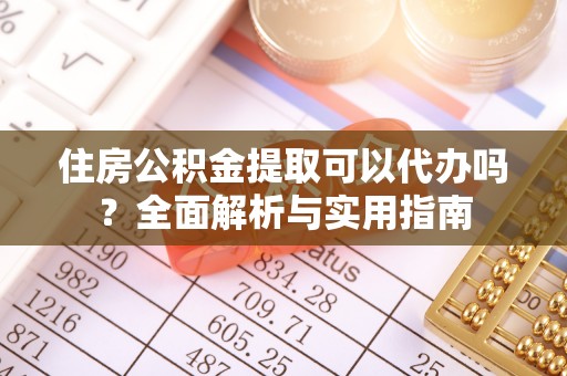 凯里住房公积金提取可以代办吗？全面解析与实用指南