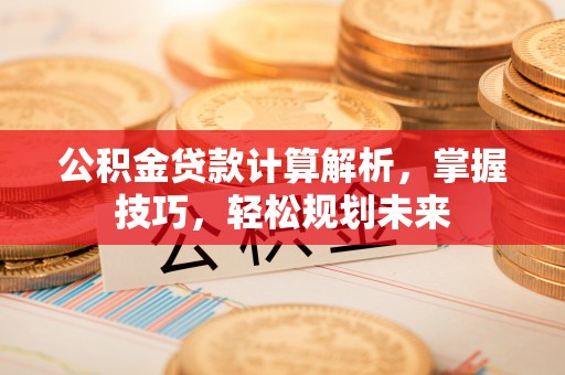 凯里公积金贷款计算解析，掌握技巧，轻松规划未来