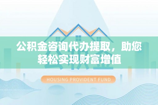 凯里公积金咨询代办提取，助您轻松实现财富增值